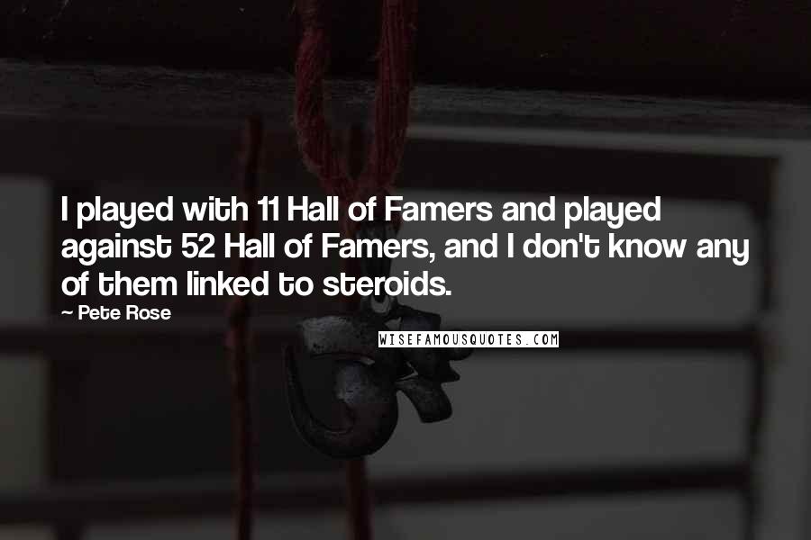 Pete Rose Quotes: I played with 11 Hall of Famers and played against 52 Hall of Famers, and I don't know any of them linked to steroids.