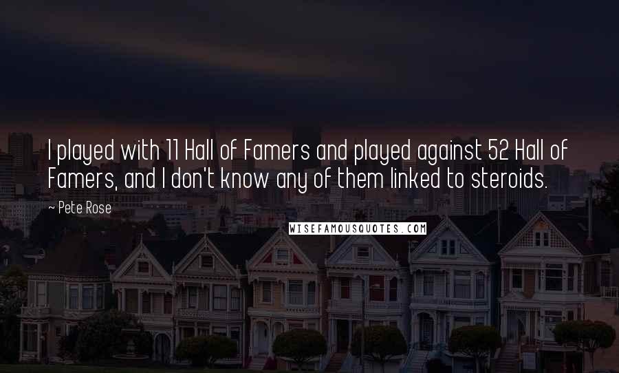 Pete Rose Quotes: I played with 11 Hall of Famers and played against 52 Hall of Famers, and I don't know any of them linked to steroids.