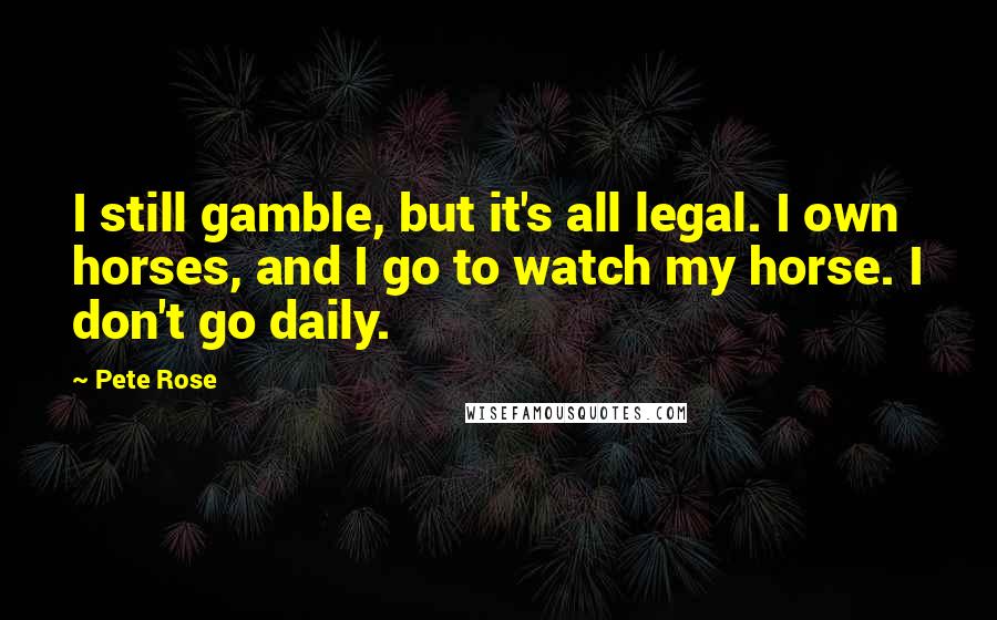 Pete Rose Quotes: I still gamble, but it's all legal. I own horses, and I go to watch my horse. I don't go daily.