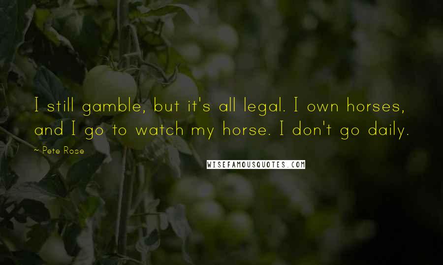 Pete Rose Quotes: I still gamble, but it's all legal. I own horses, and I go to watch my horse. I don't go daily.