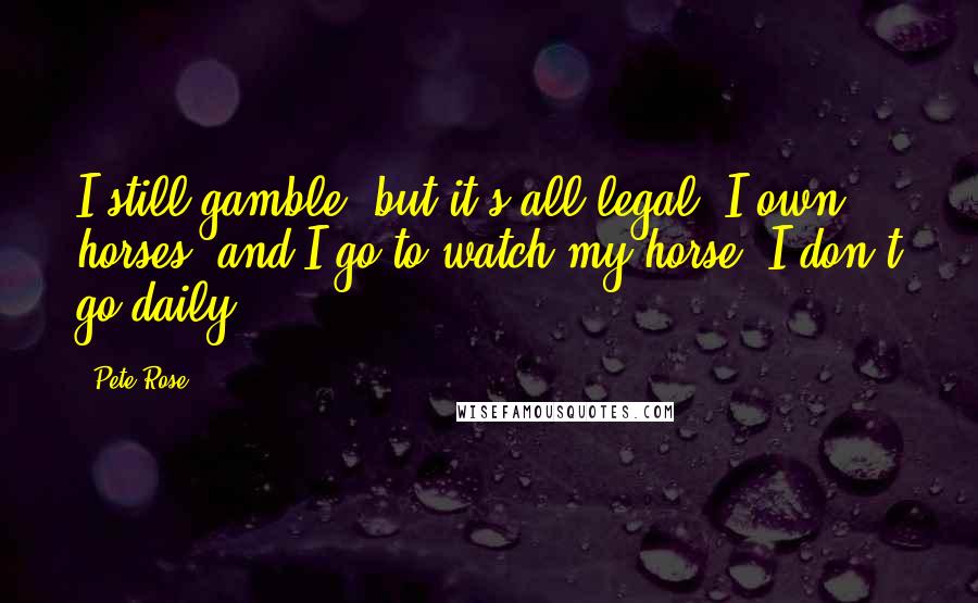 Pete Rose Quotes: I still gamble, but it's all legal. I own horses, and I go to watch my horse. I don't go daily.