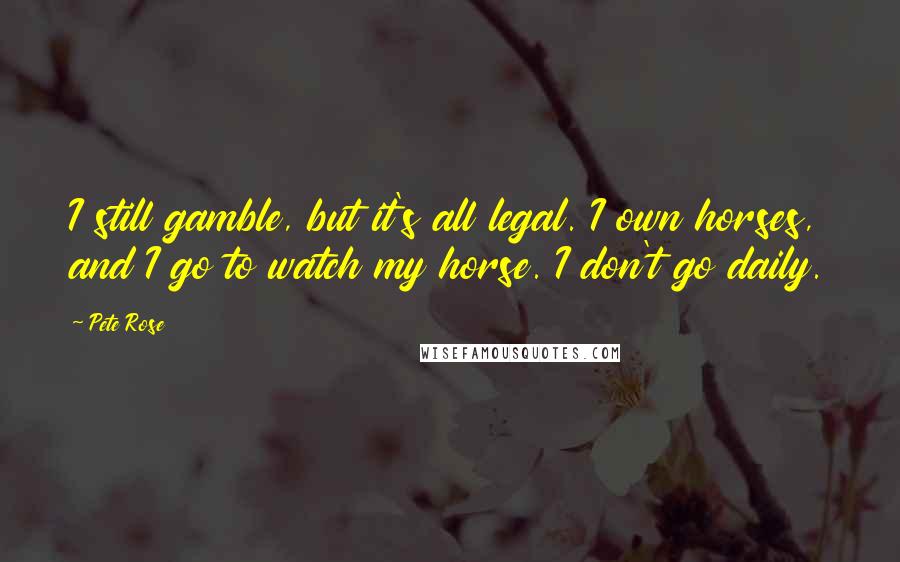 Pete Rose Quotes: I still gamble, but it's all legal. I own horses, and I go to watch my horse. I don't go daily.