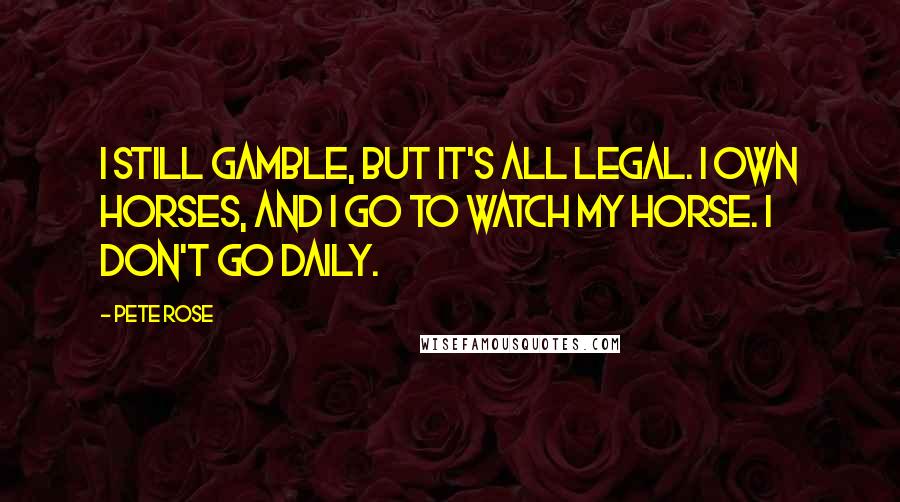 Pete Rose Quotes: I still gamble, but it's all legal. I own horses, and I go to watch my horse. I don't go daily.