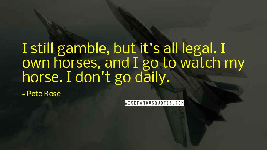 Pete Rose Quotes: I still gamble, but it's all legal. I own horses, and I go to watch my horse. I don't go daily.