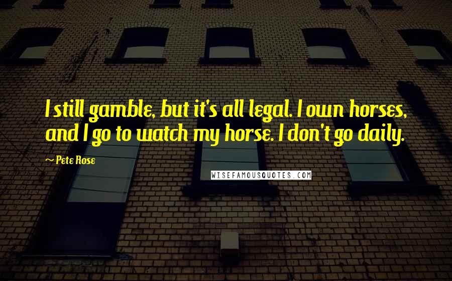 Pete Rose Quotes: I still gamble, but it's all legal. I own horses, and I go to watch my horse. I don't go daily.