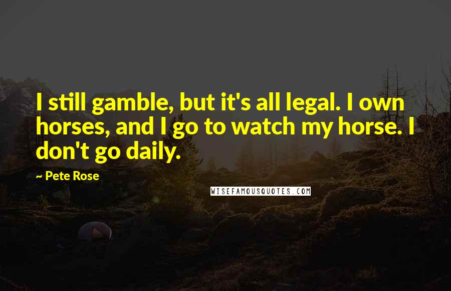 Pete Rose Quotes: I still gamble, but it's all legal. I own horses, and I go to watch my horse. I don't go daily.