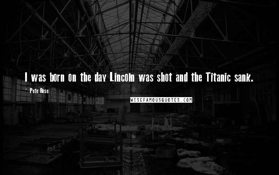 Pete Rose Quotes: I was born on the day Lincoln was shot and the Titanic sank.