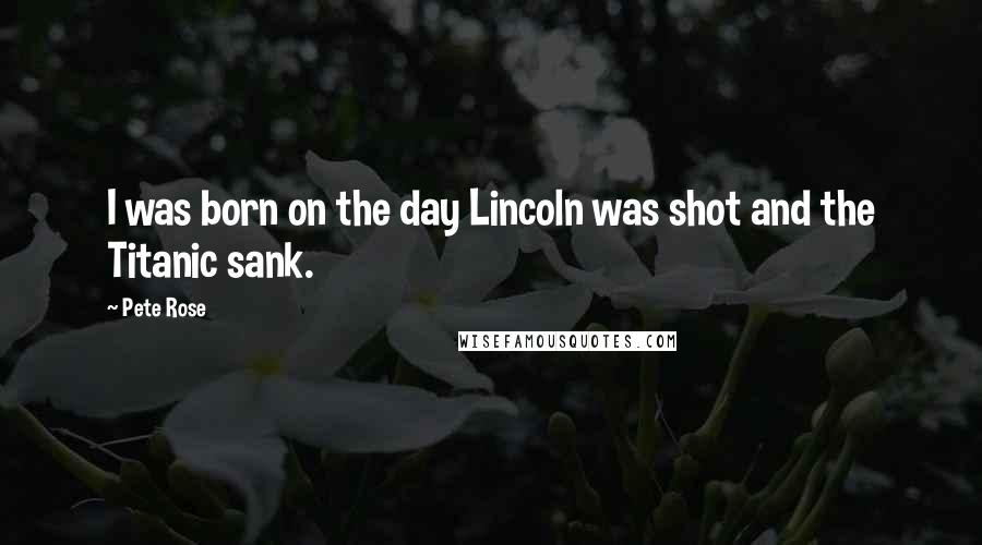 Pete Rose Quotes: I was born on the day Lincoln was shot and the Titanic sank.