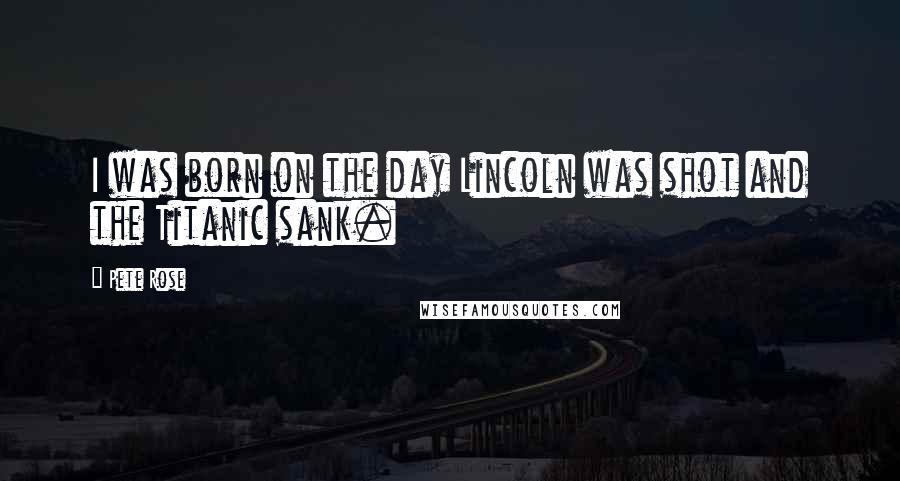 Pete Rose Quotes: I was born on the day Lincoln was shot and the Titanic sank.