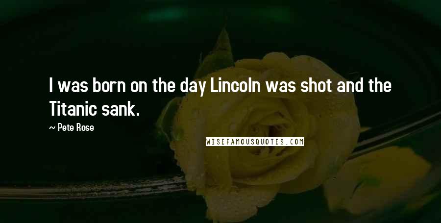 Pete Rose Quotes: I was born on the day Lincoln was shot and the Titanic sank.