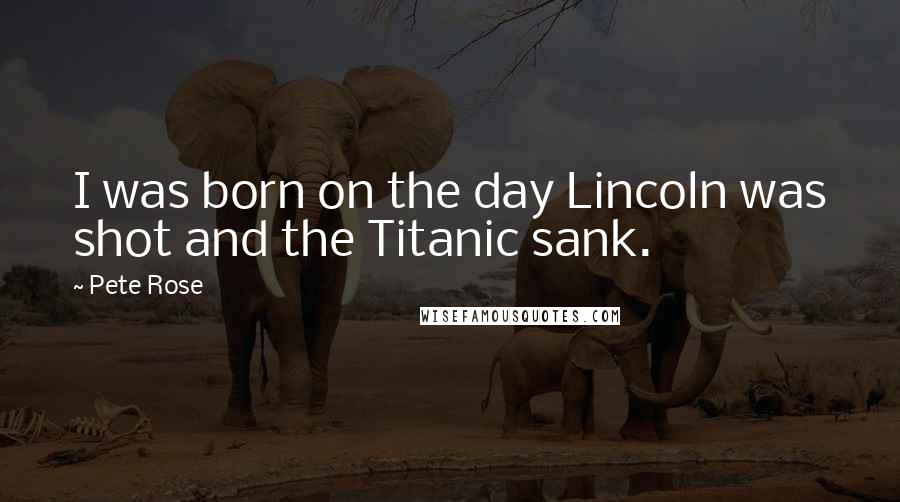 Pete Rose Quotes: I was born on the day Lincoln was shot and the Titanic sank.