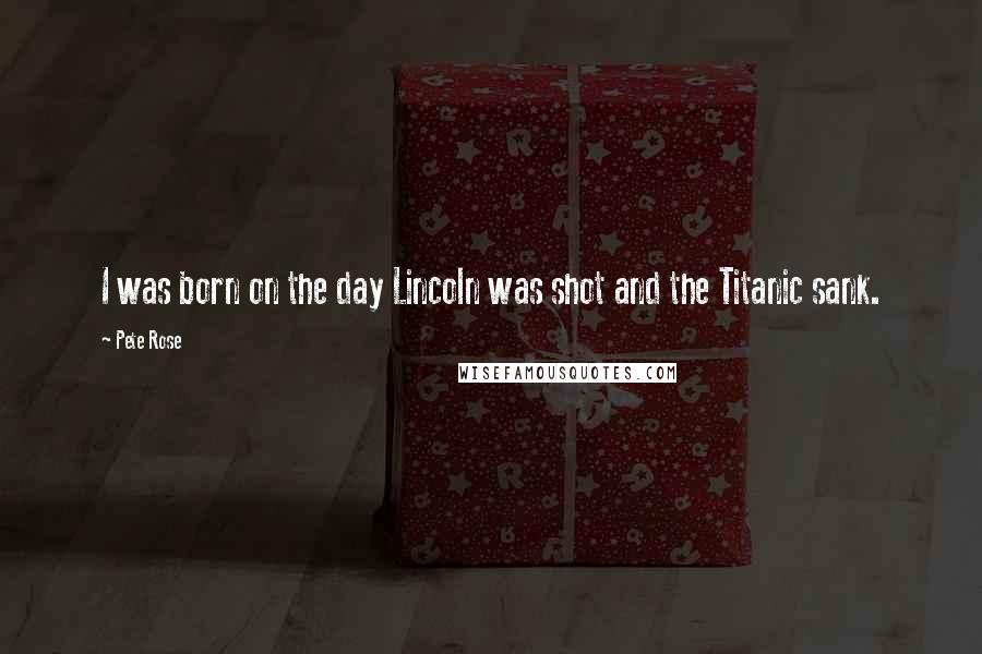 Pete Rose Quotes: I was born on the day Lincoln was shot and the Titanic sank.
