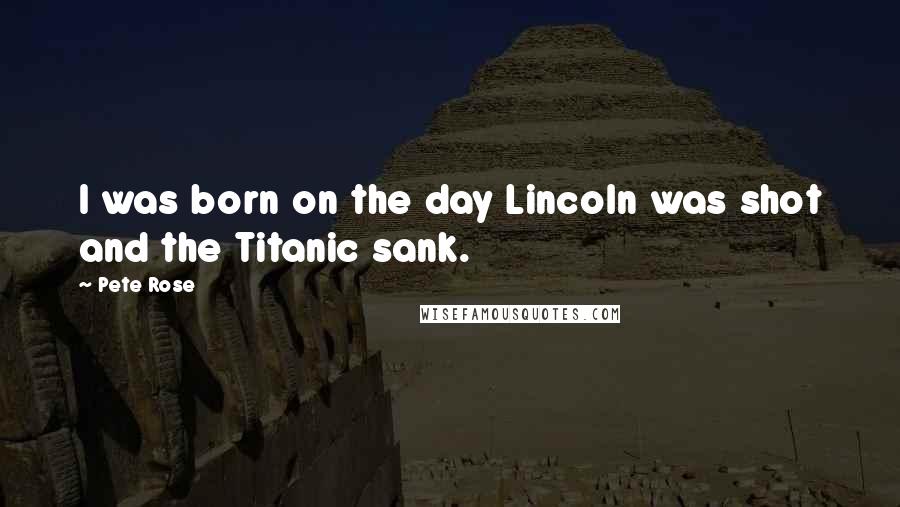 Pete Rose Quotes: I was born on the day Lincoln was shot and the Titanic sank.