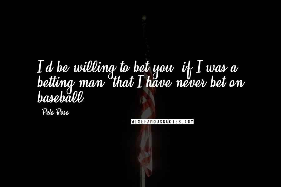 Pete Rose Quotes: I'd be willing to bet you, if I was a betting man, that I have never bet on baseball.