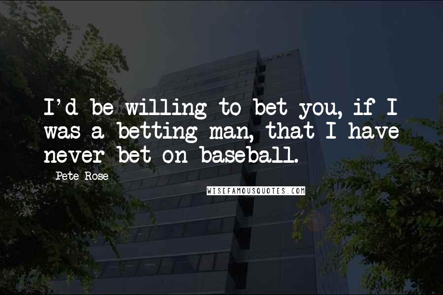Pete Rose Quotes: I'd be willing to bet you, if I was a betting man, that I have never bet on baseball.