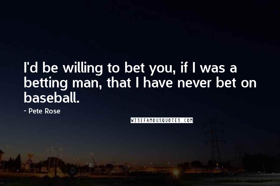 Pete Rose Quotes: I'd be willing to bet you, if I was a betting man, that I have never bet on baseball.