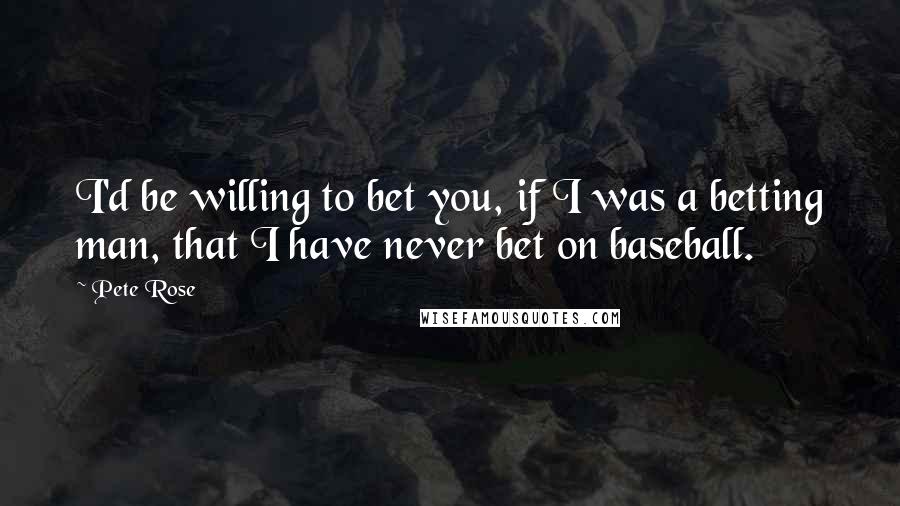 Pete Rose Quotes: I'd be willing to bet you, if I was a betting man, that I have never bet on baseball.