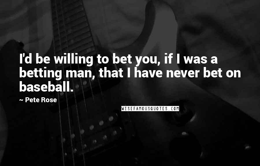 Pete Rose Quotes: I'd be willing to bet you, if I was a betting man, that I have never bet on baseball.