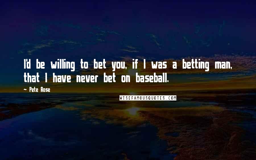 Pete Rose Quotes: I'd be willing to bet you, if I was a betting man, that I have never bet on baseball.