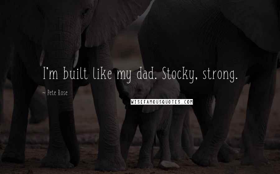 Pete Rose Quotes: I'm built like my dad. Stocky, strong.