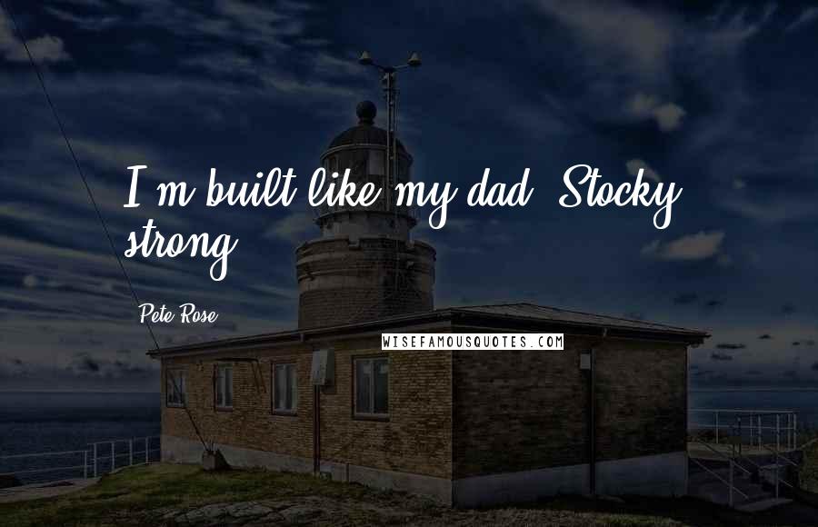 Pete Rose Quotes: I'm built like my dad. Stocky, strong.