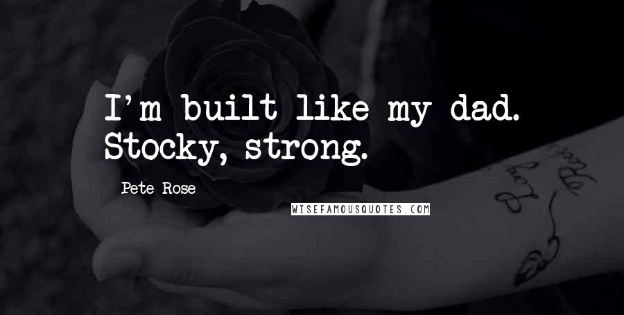 Pete Rose Quotes: I'm built like my dad. Stocky, strong.
