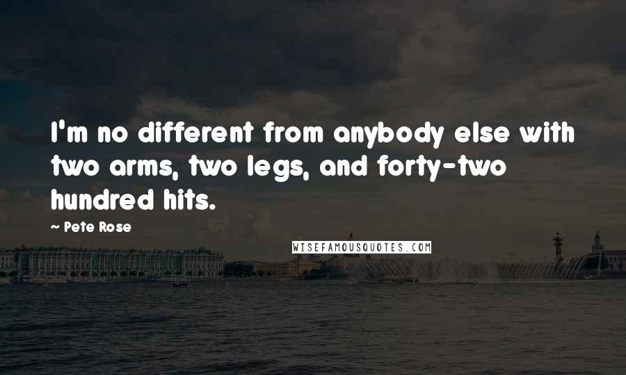 Pete Rose Quotes: I'm no different from anybody else with two arms, two legs, and forty-two hundred hits.