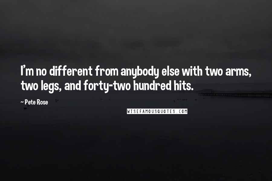 Pete Rose Quotes: I'm no different from anybody else with two arms, two legs, and forty-two hundred hits.