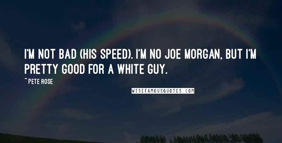 Pete Rose Quotes: I'm not bad (his speed). I'm no Joe Morgan, but I'm pretty good for a white guy.