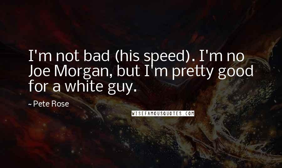 Pete Rose Quotes: I'm not bad (his speed). I'm no Joe Morgan, but I'm pretty good for a white guy.