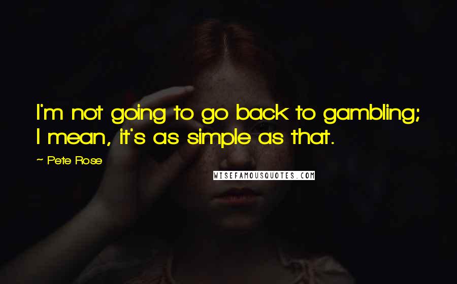 Pete Rose Quotes: I'm not going to go back to gambling; I mean, it's as simple as that.