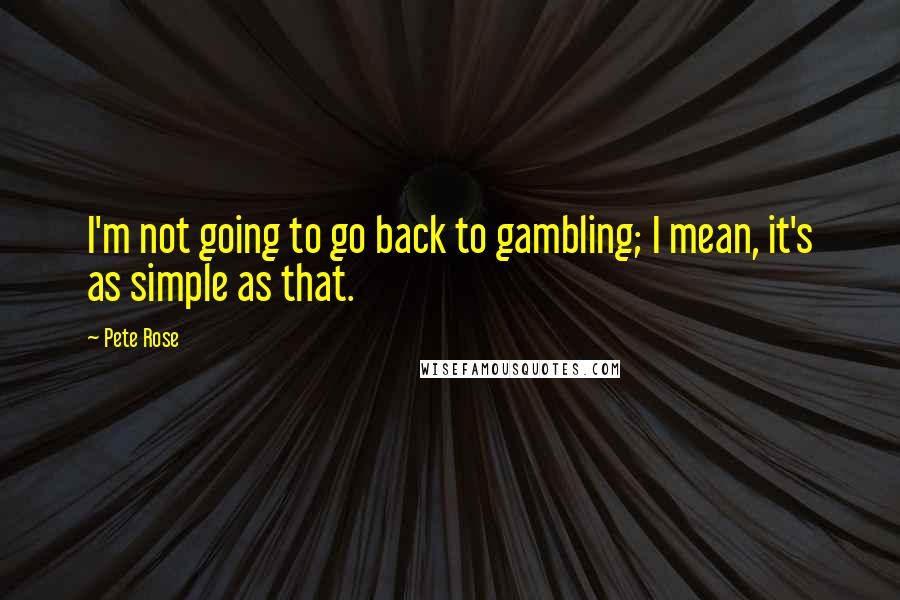Pete Rose Quotes: I'm not going to go back to gambling; I mean, it's as simple as that.