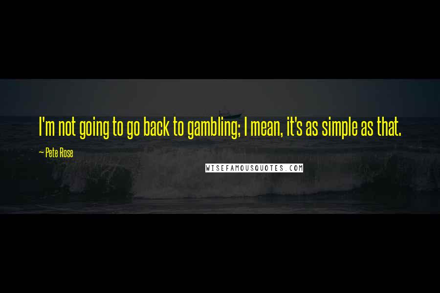 Pete Rose Quotes: I'm not going to go back to gambling; I mean, it's as simple as that.