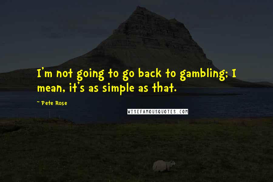 Pete Rose Quotes: I'm not going to go back to gambling; I mean, it's as simple as that.
