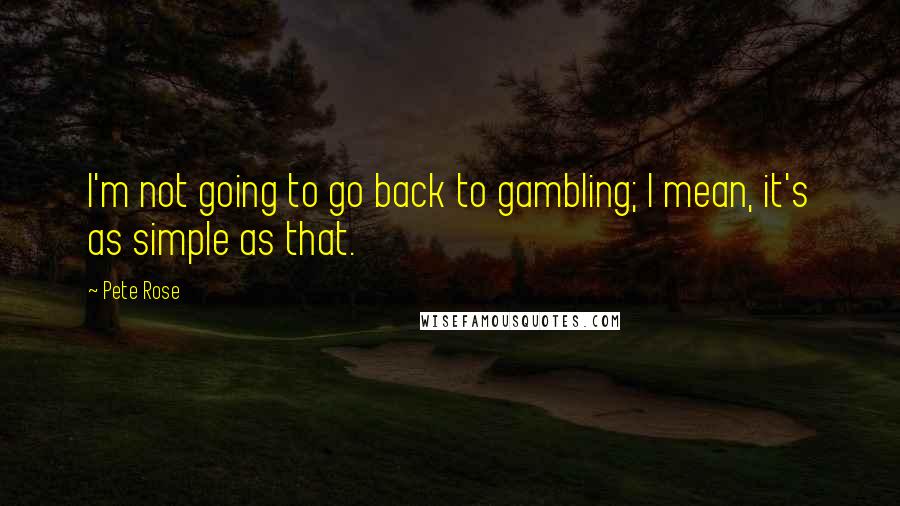 Pete Rose Quotes: I'm not going to go back to gambling; I mean, it's as simple as that.