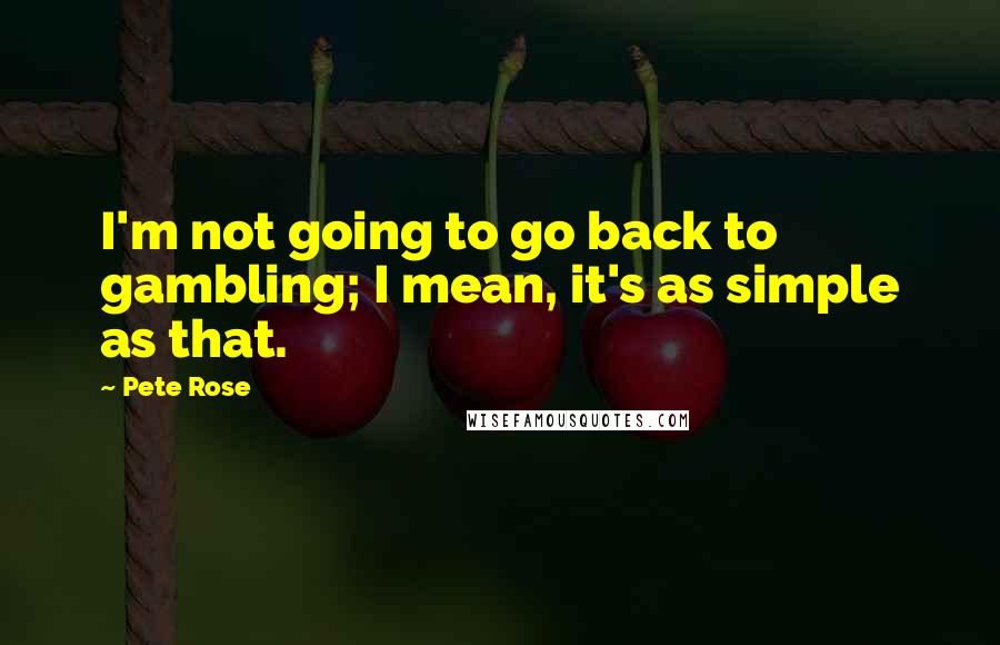 Pete Rose Quotes: I'm not going to go back to gambling; I mean, it's as simple as that.