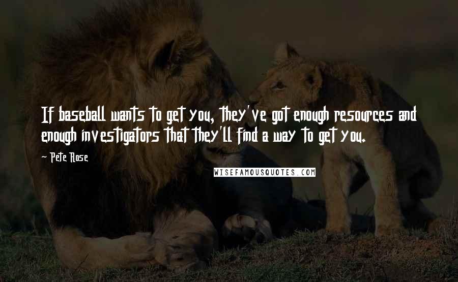Pete Rose Quotes: If baseball wants to get you, they've got enough resources and enough investigators that they'll find a way to get you.