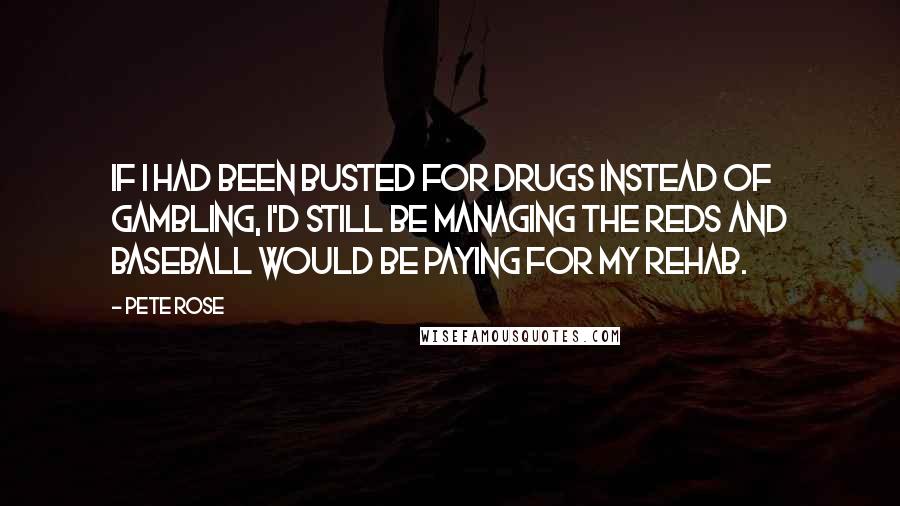 Pete Rose Quotes: If I had been busted for drugs instead of gambling, I'd still be managing the Reds and baseball would be paying for my rehab.