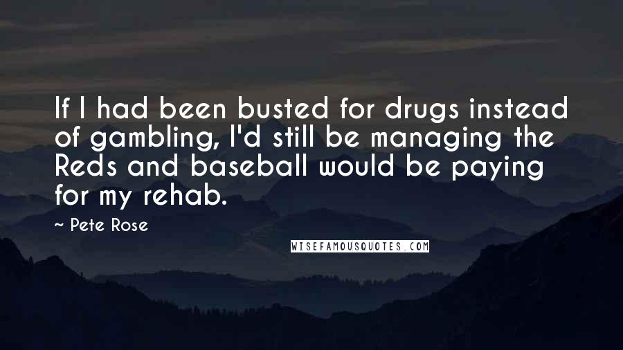 Pete Rose Quotes: If I had been busted for drugs instead of gambling, I'd still be managing the Reds and baseball would be paying for my rehab.