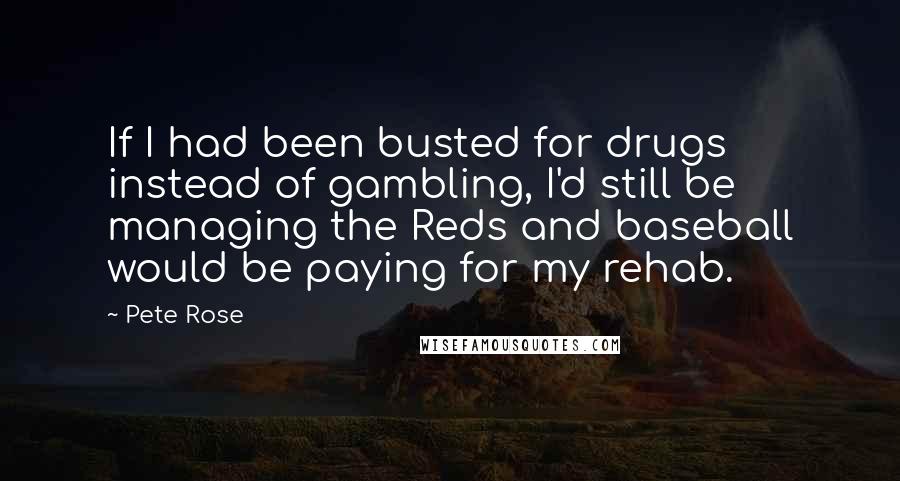 Pete Rose Quotes: If I had been busted for drugs instead of gambling, I'd still be managing the Reds and baseball would be paying for my rehab.