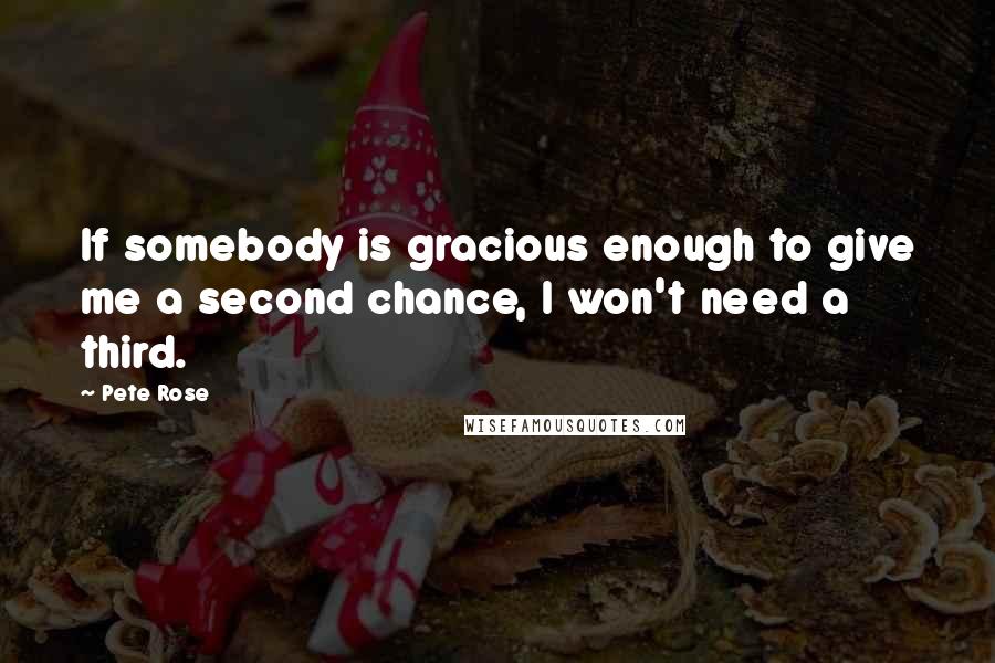 Pete Rose Quotes: If somebody is gracious enough to give me a second chance, I won't need a third.