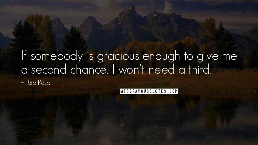 Pete Rose Quotes: If somebody is gracious enough to give me a second chance, I won't need a third.