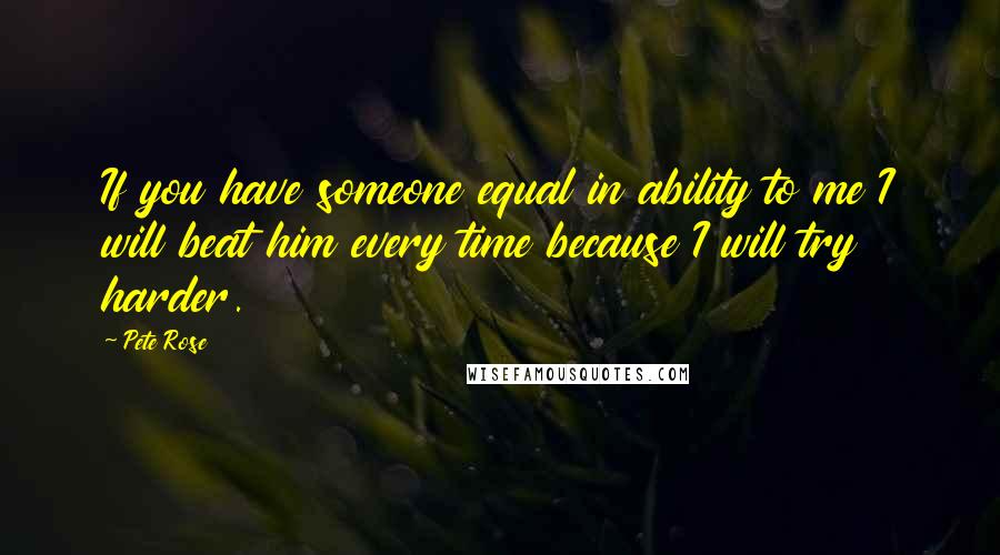 Pete Rose Quotes: If you have someone equal in ability to me I will beat him every time because I will try harder.