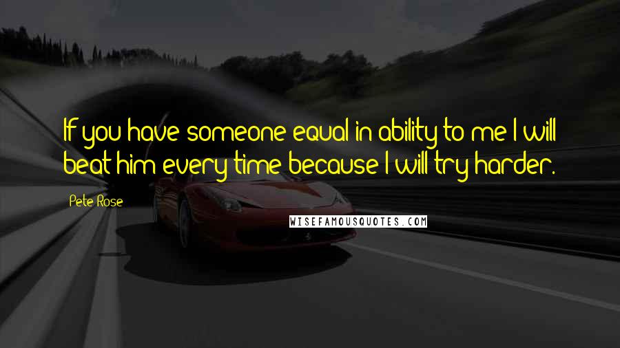 Pete Rose Quotes: If you have someone equal in ability to me I will beat him every time because I will try harder.