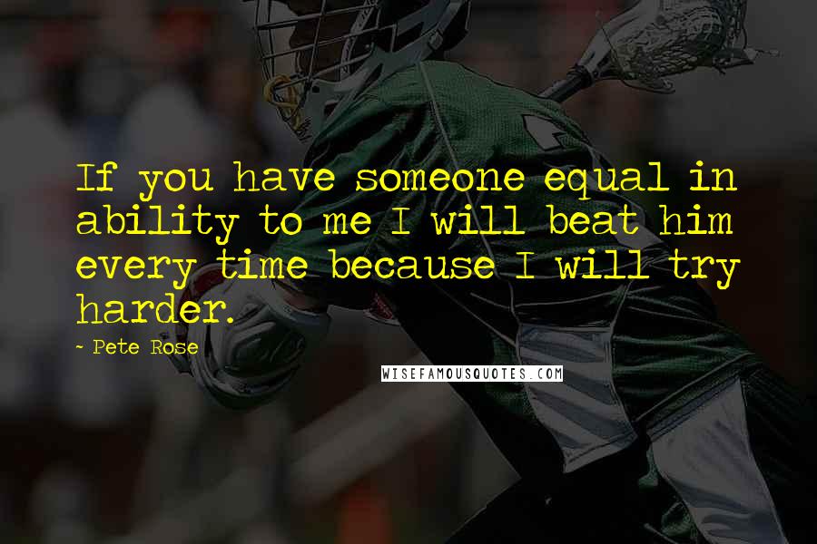 Pete Rose Quotes: If you have someone equal in ability to me I will beat him every time because I will try harder.