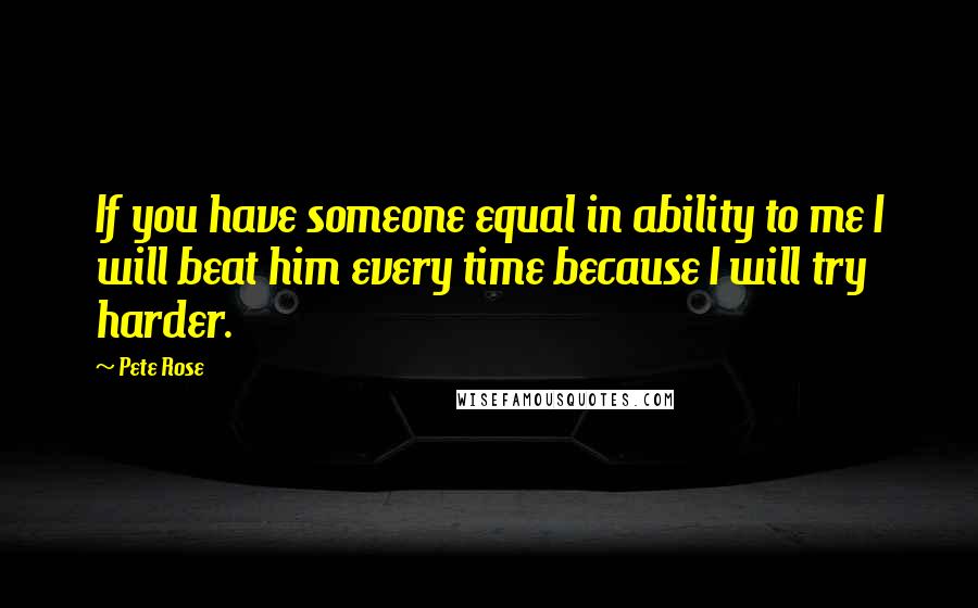 Pete Rose Quotes: If you have someone equal in ability to me I will beat him every time because I will try harder.