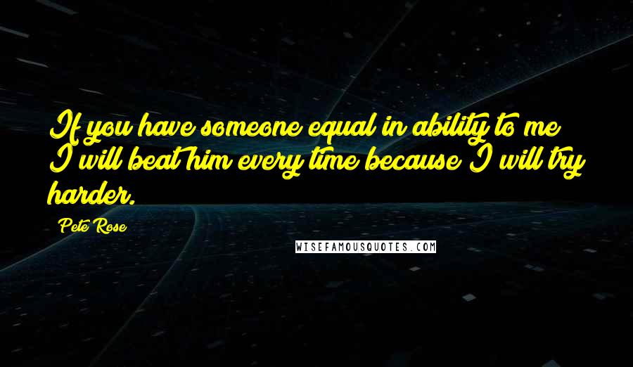 Pete Rose Quotes: If you have someone equal in ability to me I will beat him every time because I will try harder.