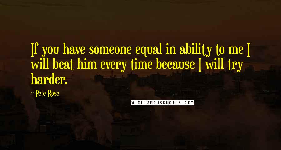 Pete Rose Quotes: If you have someone equal in ability to me I will beat him every time because I will try harder.