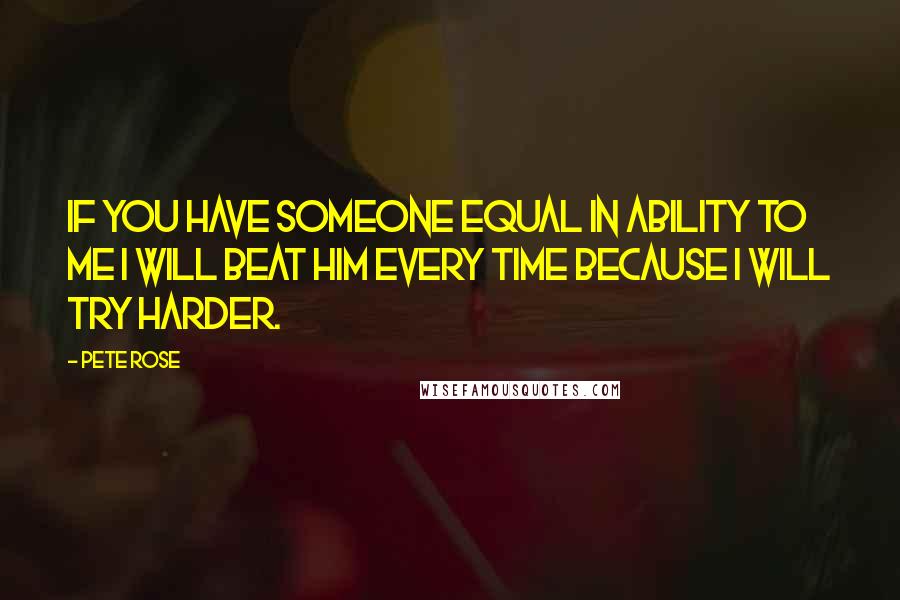 Pete Rose Quotes: If you have someone equal in ability to me I will beat him every time because I will try harder.