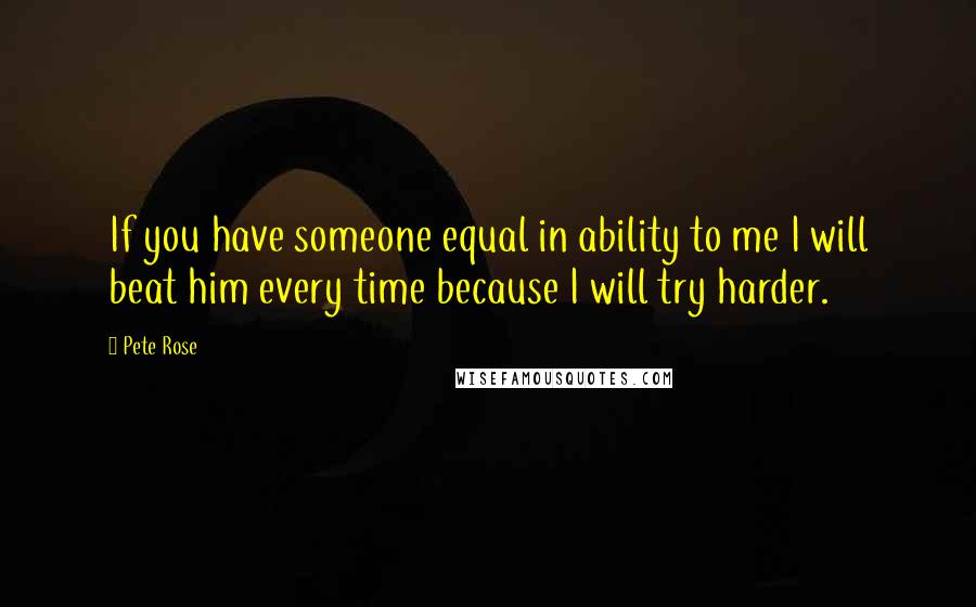 Pete Rose Quotes: If you have someone equal in ability to me I will beat him every time because I will try harder.